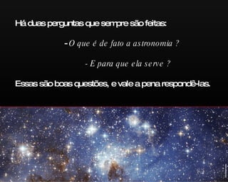 Há duas perguntas que sempre são feitas:   -  O que é de fato a astronomia ?   - E para que ela serve ? Essas são boas questões, e vale a pena respondê-las. ESA/NASA/Hubble 