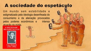 Um mundo sem estabilidade e
estigmatizado pela ideologia desenfreada do
consumismo e da alienação provocados
pelos poderes econômicos e intensa
atuação da mídia.
 