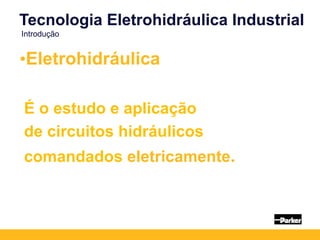 •Eletrohidráulica
É o estudo e aplicação
de circuitos hidráulicos
comandados eletricamente.
Tecnologia Eletrohidráulica Industrial
Introdução
 