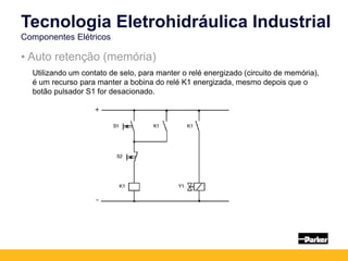 Tecnologia Eletrohidráulica Industrial
Componentes Elétricos
• Auto retenção (memória)
Utilizando um contato de selo, para manter o relé energizado (circuito de memória),
é um recurso para manter a bobina do relé K1 energizada, mesmo depois que o
botão pulsador S1 for desacionado.
 