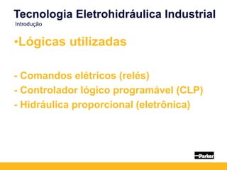 •Lógicas utilizadas
- Comandos elétricos (relés)
- Controlador lógico programável (CLP)
- Hidráulica proporcional (eletrônica)
Tecnologia Eletrohidráulica Industrial
Introdução
 