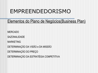 EMPREENDEDORISMO Elementos do Plano de Negócios(Business Plan) MERCADO SAZONALIDADE MARKETING DETERMINAÇÃO DA VISÃO e DA MISSÃO DETERMINAÇÃO DO PREÇO DETERMINAÇÃO DA ESTRATÉGIA COMPETITIVA 