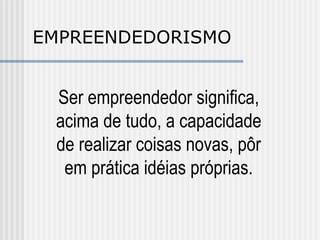 EMPREENDEDORISMO Ser empreendedor significa, acima de tudo, a capacidade de realizar coisas novas, pôr em prática idéias próprias. 
