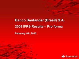 Banco Santander (Brasil) S.A.
2009 IFRS Results – Pro forma

February 4th, 2010
 