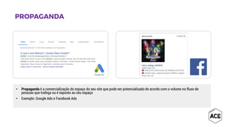• Propaganda é a comercialização do espaço do seu site que pode ser potencializado de acordo com o volume no fluxo de
pessoas que trafega ou é exposto ao seu espaço
• Exemplo: Google Ads e Facebook Ads
 