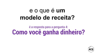 e o que é um
modelo de receita?
é a resposta para a pergunta 4:
Como você ganha dinheiro?
 