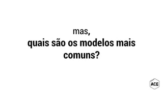 mas,
quais são os modelos mais
comuns?
 