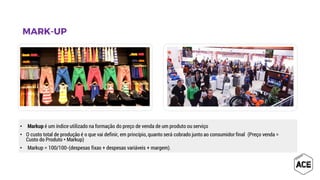 • Markup é um índice utilizado na formação do preço de venda de um produto ou serviço
• O custo total de produção é o que vai definir, em princípio, quanto será cobrado junto ao consumidor final (Preço venda =
Custo do Produto * Markup)
• Markup = 100/100-(despesas fixas + despesas variáveis + margem).
 