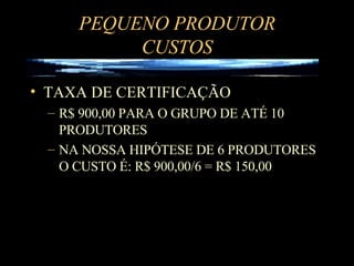 PEQUENO PRODUTOR CUSTOS TAXA DE CERTIFICAÇÃO R$ 900,00 PARA O GRUPO DE ATÉ 10 PRODUTORES NA NOSSA HIPÓTESE DE 6 PRODUTORES O CUSTO É: R$ 900,00/6 = R$ 150,00 
