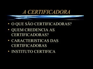A CERTIFICADORA O QUE SÃO CERTIFICADORAS? QUEM CREDENCIA AS CERTIFICADORAS? CARACTERISTICAS DAS CERTIFICADORAS INSTITUTO CERTIFICA 
