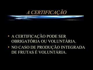 A CERTIFICAÇÃO A CERTIFICAÇÃO PODE SER OBRIGATÓRIA OU VOLUNTÁRIA. NO CASO DE PRODUÇÃO INTEGRADA DE FRUTAS É VOLUNTÁRIA. 