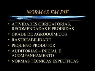 NORMAS EM PIF ATIVIDADES OBRIGATÓRIAS, RECOMENDADAS E PROIBIDAS GRADE DE AGROQUÍMICOS RASTREABILIDADE PEQUENO PRODUTOR AUDITORIAS – INICIAL E ACOMPANHAMENTO NORMAS TÉCNICAS ESPECÍFICAS 