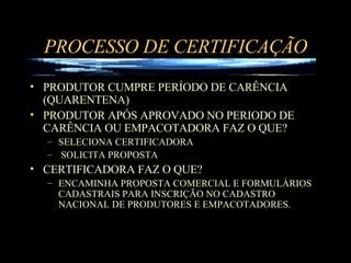PROCESSO DE CERTIFICAÇÃO PRODUTOR CUMPRE PERÍODO DE CARÊNCIA (QUARENTENA) PRODUTOR APÓS APROVADO NO PERIODO DE CARÊNCIA OU EMPACOTADORA FAZ O QUE? SELECIONA CERTIFICADORA SOLICITA PROPOSTA  CERTIFICADORA FAZ O QUE? ENCAMINHA PROPOSTA COMERCIAL E FORMULÁRIOS CADASTRAIS PARA INSCRIÇÃO NO CADASTRO NACIONAL DE PRODUTORES E EMPACOTADORES. 