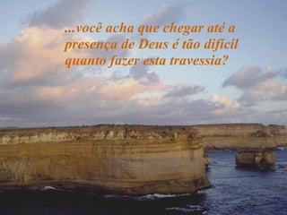 ...você acha que chegar até a
presença de Deus é tão difícil
quanto fazer esta travessia?

 
