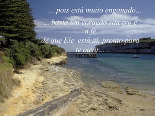 ... pois está muito enganado...
... basta um coração sincero e
a fé
de que Ele está aí, pronto para
te ouvir...

 