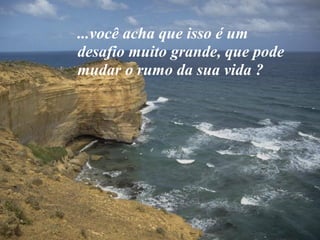 ...você acha que isso é um
desafio muito grande, que pode
mudar o rumo da sua vida ?

 