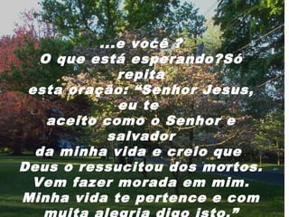 ...e você ?
O que está esperando?Só
repita
esta oração: “Senhor Jesus,
eu te
aceito como o Senhor e
salvador
da minha vida e creio que
Deus o ressucitou dos mortos.
Vem fazer morada em mim.
Minha vida te pertence e com

 