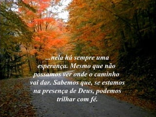 ...nela há sempre uma
esperança. Mesmo que não
possamos ver onde o caminho
vai dar. Sabemos que, se estamos
na presença de Deus, podemos
trilhar com fé.

 