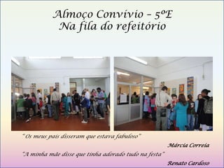Almoço Convívio – 5ºE
                Na fila do refeitório




“



    “ Os meus pais disseram que estava fabuloso”
                                                          Márcia Correia
    “A minha mãe disse que tinha adorado tudo na festa”
                                                          Renato Cardoso
 