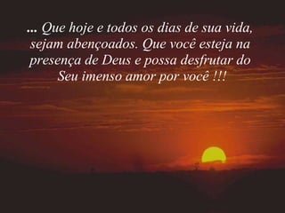 ...  Que hoje e todos os dias de sua vida, sejam abençoados. Que você esteja na presença de Deus e possa desfrutar do Seu imenso amor por você !!! 
