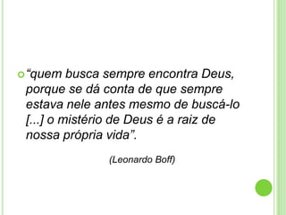  “quem

busca sempre encontra Deus,
porque se dá conta de que sempre
estava nele antes mesmo de buscá-lo
[...] o mistério de Deus é a raiz de
nossa própria vida”.
(Leonardo Boff)

 