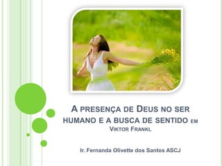 A PRESENÇA DE DEUS NO SER
HUMANO E A BUSCA DE SENTIDO
VIKTOR FRANKL

Ir. Fernanda Olivette dos Santos ASCJ

EM

 