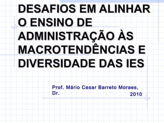 DESAFIOS EM ALINHARDESAFIOS EM ALINHAR
O ENSINO DEO ENSINO DE
ADMINISTRAÇÃO ÀSADMINISTRAÇÃO ÀS
MACROTENDÊNCIAS EMACROTENDÊNCIAS E
DIVERSIDADE DAS IESDIVERSIDADE DAS IES
Prof. Mário Cesar Barreto Moraes,
Dr. 2010
 