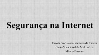 Segurança na Internet
Escola Profissional da Serra da Estrela
Curso Vocacional de Multimédia
Márcia Ferreira
 