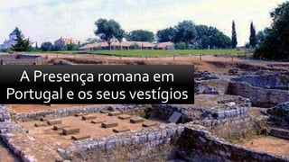 A Presença romana em
Portugal e os seus vestígios
 