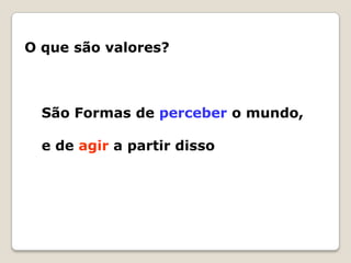 O que são valores?São Formas de perceber o mundo, e de agir a partir disso