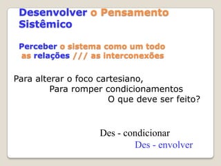 Desenvolver o Pensamento SistêmicoPerceber o sistema como um todo as relações /// as interconexõesPara alterar o foco cartesiano,Para romper condicionamentos                         O que deve ser feito?Des - condicionarDes - envolver