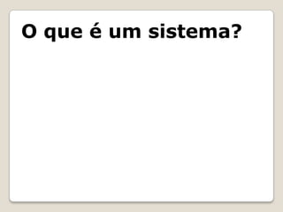 O que é um sistema?
