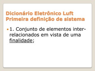 Dicionário Eletrônico LuftPrimeira definição de sistema1. Conjunto de elementos inter-relacionados em vista de uma finalidade;