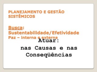 PLANEJAMENTO E GESTÃO SISTÊMICOSBusca: Sustentabilidade/EfetividadePaz – interna e externaAtuar: nas Causas e nas Conseqüências