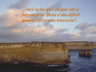 ...você acha que chegar até a presença de Deus é tão difícil quanto fazer esta travessia? 