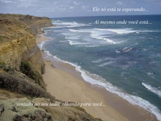 ... Ele só está te esperando...
... Aí mesmo onde você está...
... sentado ao seu lado, olhando para você...
 