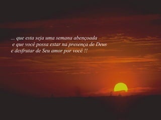 ... que esta seja uma semana abençoada
e que você possa estar na presença de Deus
e desfrutar de Seu amor por você !!
 