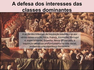 A defesa dos interesses das
    classes dominantes



    A acção dos tribunais da Inquisição estendeu-se por
   vários reinos cristão: Itália, França, Alemanha, Portugal
       e, especialmente, Espanha. Nesse último país, a
     Inquisição penetrou profundamente na vida social,
            possuindo uma gigantesca burocracia.
 