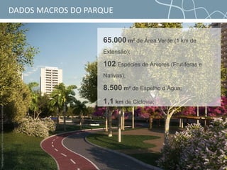 DADOS MACROS DO PARQUE
65.000 m² de Área Verde (1 km de
Extensão);
102 Espécies de Árvores (Frutíferas e
Nativas);
8.500 m² de Espelho d´Água;
1,1 km de Ciclovia;
40 Itens de Lazer;
Perspectivameramenteilustrativa.Sujeitaamodificação.
 