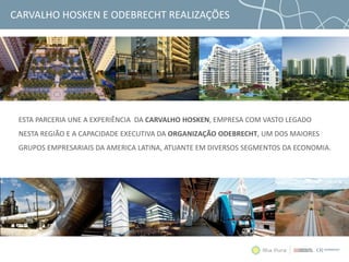 CARVALHO HOSKEN E ODEBRECHT REALIZAÇÕES
ESTA PARCERIA UNE A EXPERIÊNCIA DA CARVALHO HOSKEN, EMPRESA COM VASTO LEGADO
NESTA REGIÃO E A CAPACIDADE EXECUTIVA DA ORGANIZAÇÃO ODEBRECHT, UM DOS MAIORES
GRUPOS EMPRESARIAIS DA AMERICA LATINA, ATUANTE EM DIVERSOS SEGMENTOS DA ECONOMIA.
 