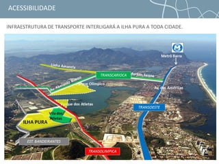 Parque dos Atletas
Parque Olímpico
Metrô Barra
Av. das Américas
ACESSIBILIDADE
INFRAESTRUTURA DE TRANSPORTE INTERLIGARÁ A ILHA PURA A TODA CIDADE.
 