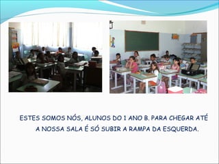 ESTES SOMOS NÓS, ALUNOS DO 1 ANO B. PARA CHEGAR ATÉ
    A NOSSA SALA É SÓ SUBIR A RAMPA DA ESQUERDA.
 