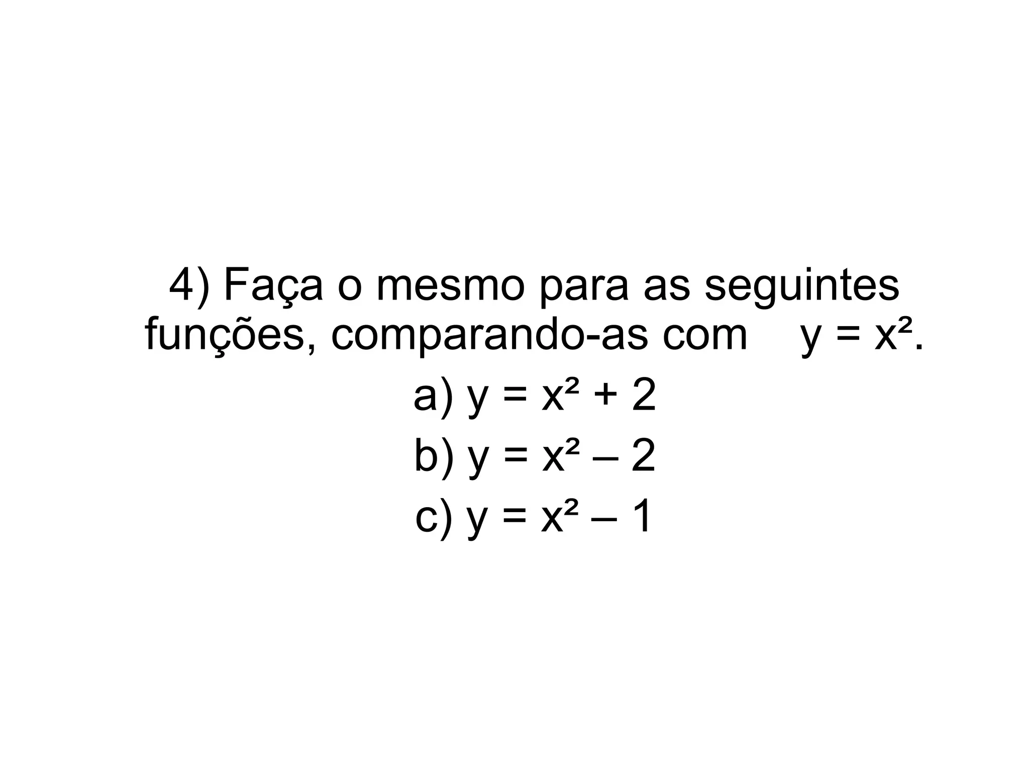 4) Faça o mesmo para as seguintes funções, comparando-as com  y = x². a) y = x² + 2 b) y = x² – 2 c) y = x² – 1 