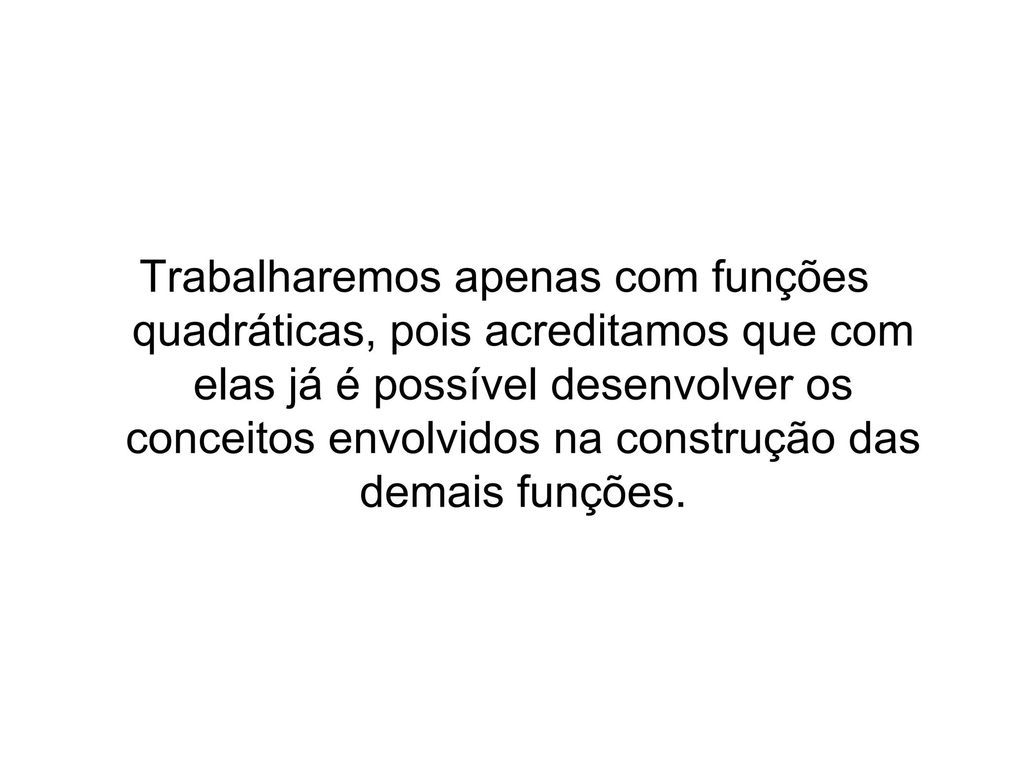 Trabalharemos apenas com funções quadráticas, pois acreditamos que com elas já é possível desenvolver os conceitos envolvidos na construção das demais funções. 