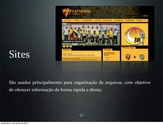 Sites

         São  usados  principalmente  para  organização  de  arquivos,  com  objetivo 
         de oferecer informação de forma rápida e direta.




sexta-feira, 4 de junho de 2010
 