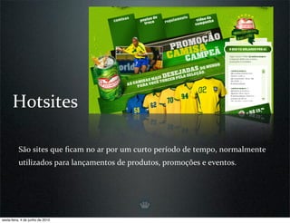 Hotsites

          São sites que ﬁcam no ar por um curto período de tempo, normalmente 
          utilizados para lançamentos de produtos, promoções e eventos.




sexta-feira, 4 de junho de 2010
 