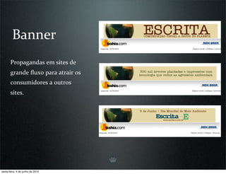 Banner
       Propagandas em sites de 
       grande ﬂuxo para atrair os 
       consumidores a outros 
       sites.




sexta-feira, 4 de junho de 2010
 
