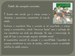 Piaget distingue, essencialmente, quatro estádios do desenvolvimento humano. Estes estádios vão-se desenvolvendo enquanto somos crianças.