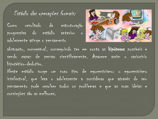Estádio pré-operatório:O que marca a entrada no período pré-operatório é a função simbólica ou semiótica, isto é, a capacidade de criar símbolos para substituir ou representar os objectos e de lidar mentalmente com eles.A criança é competente ao nível do pensamento representativo mas carece de operações mentais que ordenem e organizem esse pensamento. Sendo egocêntrica e com um pensamento não reversível, a criança ainda não é capaz, por exemplo, de conservar o número e a quantidade. É neste estádio que se dá inicio à inteligência representativa. 