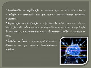   Adaptação – a inteligência é uma adaptação ao meio ambiente e faz-se através de dois processos, que são a assimilação e a acomodação.